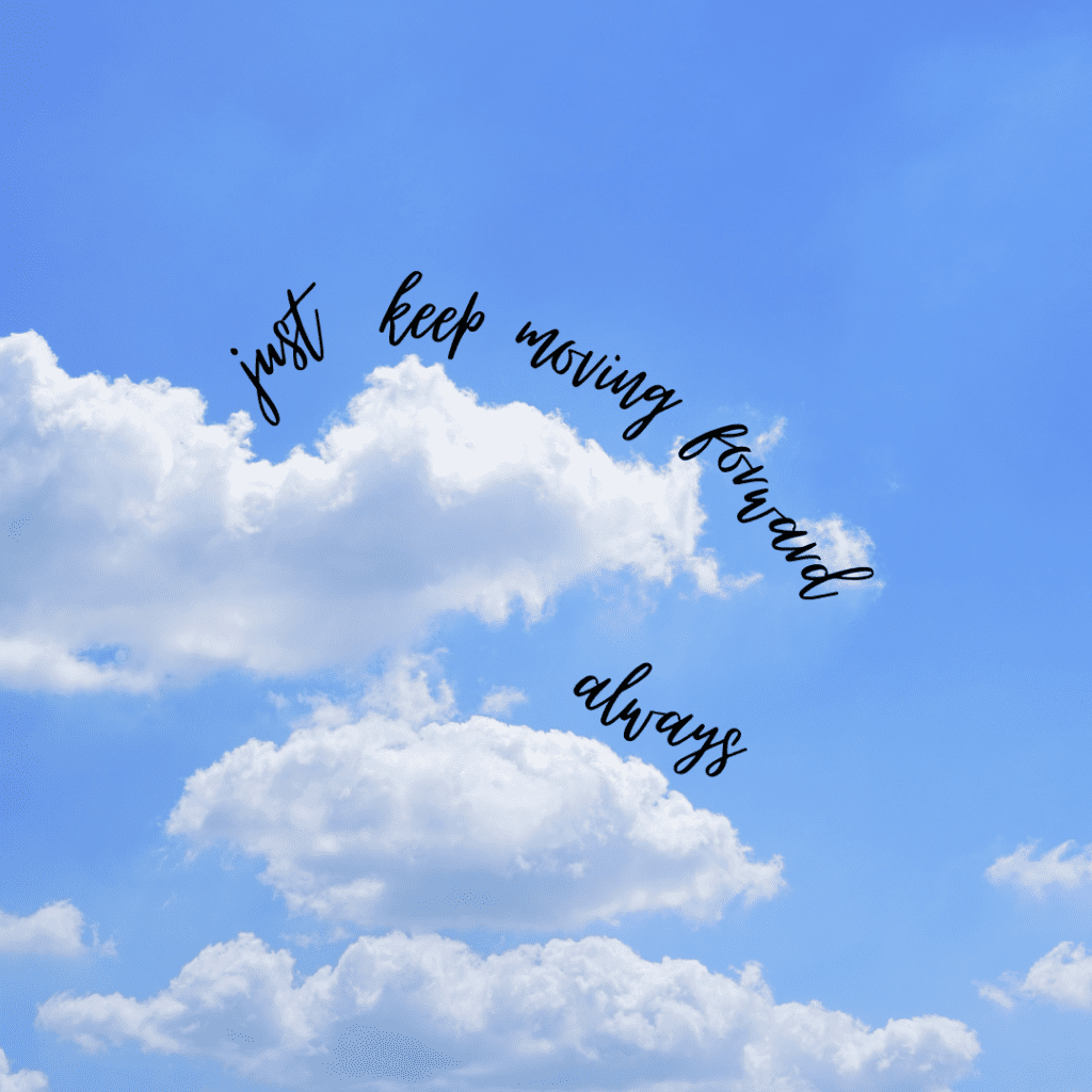 A blue cloudy sky with words that read just keep moving forward always.